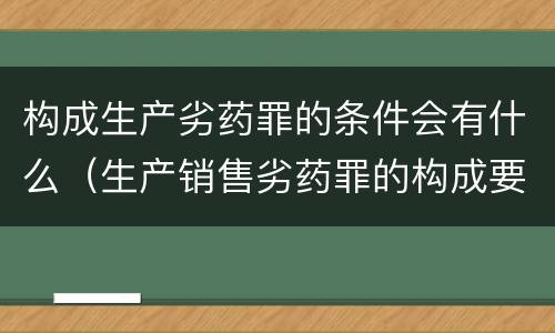 构成生产劣药罪的条件会有什么（生产销售劣药罪的构成要件）