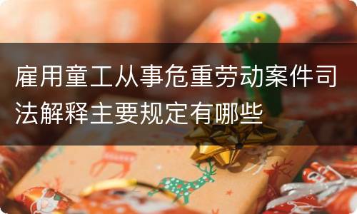 雇用童工从事危重劳动案件司法解释主要规定有哪些