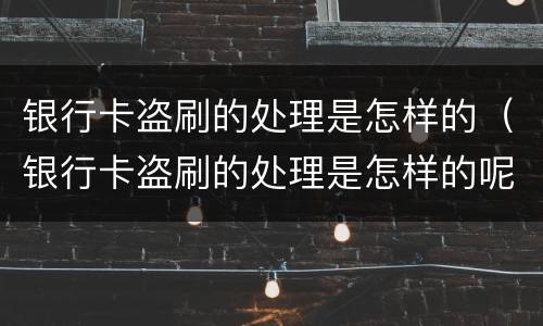 银行卡盗刷的处理是怎样的（银行卡盗刷的处理是怎样的呢）