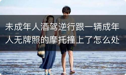 未成年人酒驾逆行跟一辆成年人无牌照的摩托撞上了怎么处罚