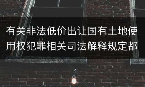 有关非法低价出让国有土地使用权犯罪相关司法解释规定都有哪些