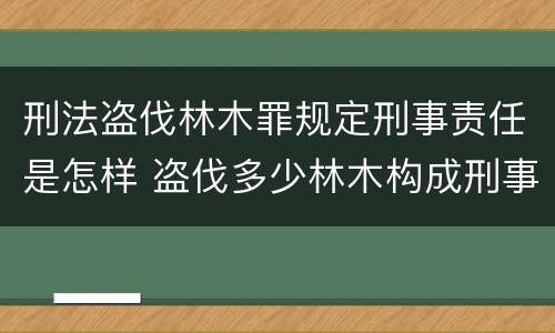 刑法盗伐林木罪规定刑事责任是怎样 盗伐多少林木构成刑事犯罪