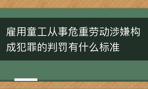 雇用童工从事危重劳动涉嫌构成犯罪的判罚有什么标准
