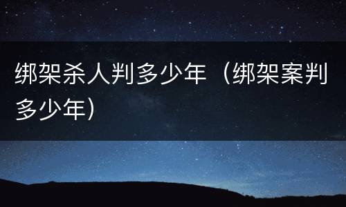 绑架杀人判多少年（绑架案判多少年）