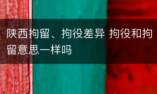 陕西拘留、拘役差异 拘役和拘留意思一样吗