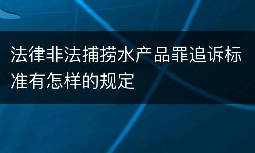 法律非法捕捞水产品罪追诉标准有怎样的规定