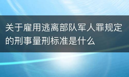 关于雇用逃离部队军人罪规定的刑事量刑标准是什么