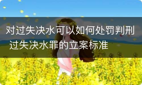 对过失决水可以如何处罚判刑 过失决水罪的立案标准