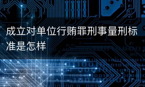 成立对单位行贿罪刑事量刑标准是怎样