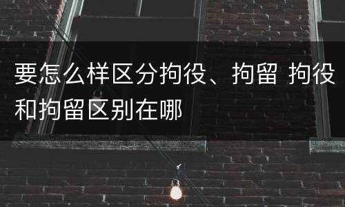 要怎么样区分拘役、拘留 拘役和拘留区别在哪