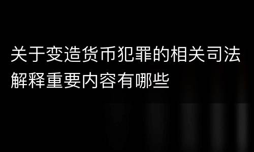 关于变造货币犯罪的相关司法解释重要内容有哪些