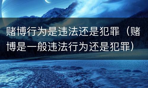 赌博行为是违法还是犯罪（赌博是一般违法行为还是犯罪）