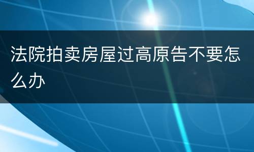 法院拍卖房屋过高原告不要怎么办