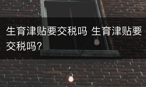 生育津贴要交税吗 生育津贴要交税吗?