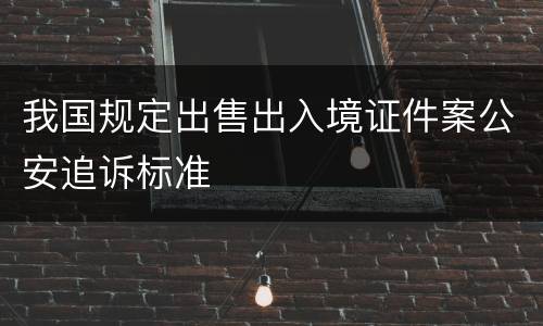 我国规定出售出入境证件案公安追诉标准