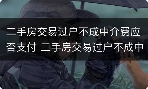 二手房交易过户不成中介费应否支付 二手房交易过户不成中介费应否支付