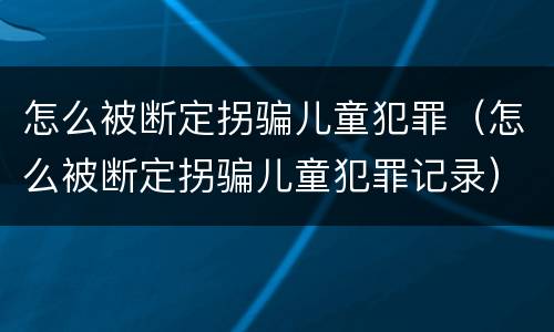 怎么被断定拐骗儿童犯罪（怎么被断定拐骗儿童犯罪记录）