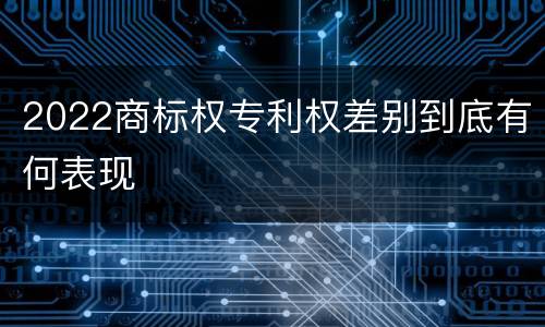 2022商标权专利权差别到底有何表现