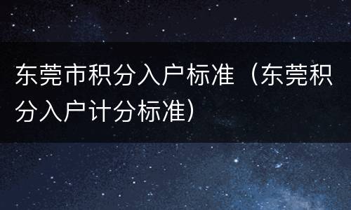 东莞市积分入户标准（东莞积分入户计分标准）