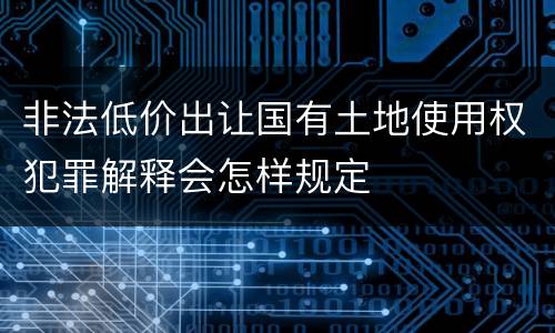 非法低价出让国有土地使用权犯罪解释会怎样规定