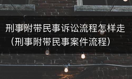 刑事附带民事诉讼流程怎样走（刑事附带民事案件流程）