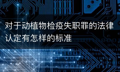 对于动植物检疫失职罪的法律认定有怎样的标准