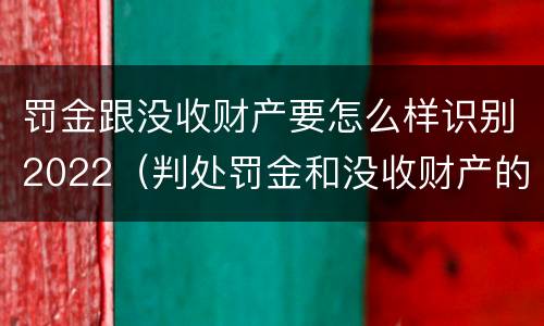 罚金跟没收财产要怎么样识别2022（判处罚金和没收财产的区别）