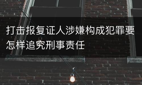 打击报复证人涉嫌构成犯罪要怎样追究刑事责任
