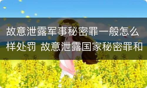 故意泄露军事秘密罪一般怎么样处罚 故意泄露国家秘密罪和故意泄露军事秘密罪