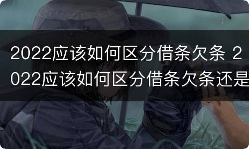 2022应该如何区分借条欠条 2022应该如何区分借条欠条还是借条