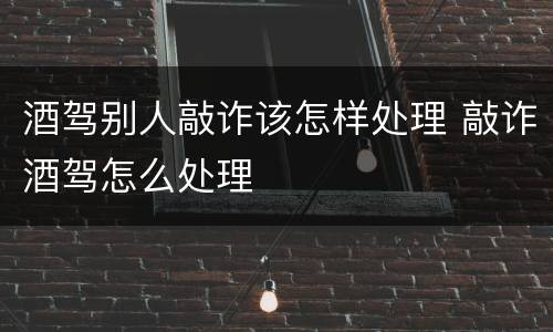 酒驾别人敲诈该怎样处理 敲诈酒驾怎么处理