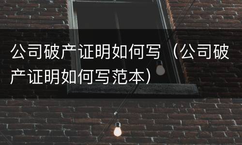 公司破产证明如何写（公司破产证明如何写范本）