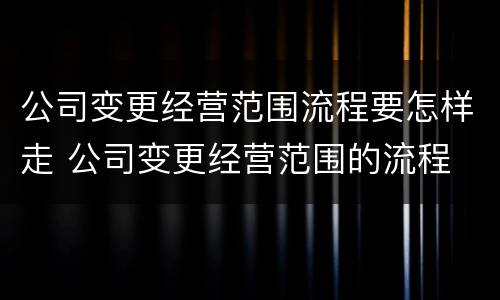 公司变更经营范围流程要怎样走 公司变更经营范围的流程