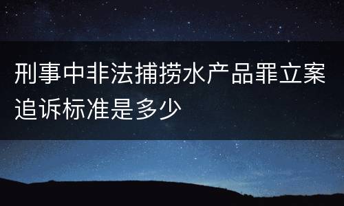 刑事中非法捕捞水产品罪立案追诉标准是多少