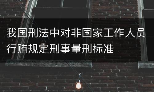 我国刑法中对非国家工作人员行贿规定刑事量刑标准