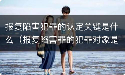 报复陷害犯罪的认定关键是什么（报复陷害罪的犯罪对象是）