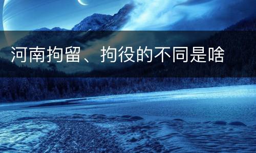 河南拘留、拘役的不同是啥