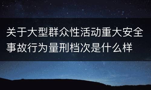 关于大型群众性活动重大安全事故行为量刑档次是什么样