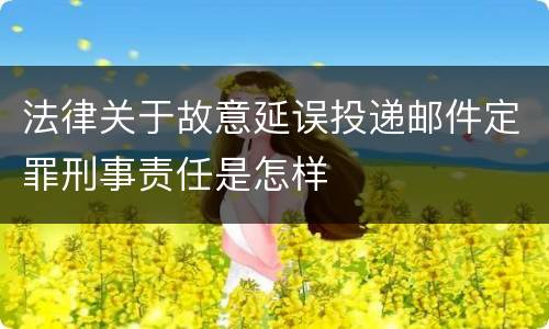 法律关于故意延误投递邮件定罪刑事责任是怎样