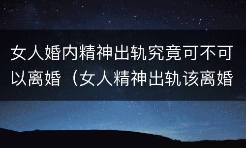 女人婚内精神出轨究竟可不可以离婚（女人精神出轨该离婚吗）