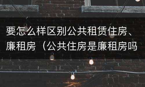 要怎么样区别公共租赁住房、廉租房（公共住房是廉租房吗）