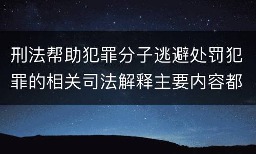 刑法帮助犯罪分子逃避处罚犯罪的相关司法解释主要内容都有哪些