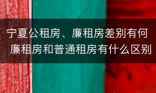 宁夏公租房、廉租房差别有何 廉租房和普通租房有什么区别