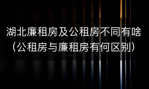 湖北廉租房及公租房不同有啥（公租房与廉租房有何区别）