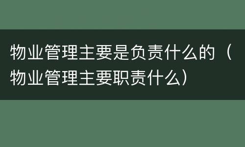 物业管理主要是负责什么的（物业管理主要职责什么）