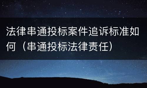 法律串通投标案件追诉标准如何（串通投标法律责任）