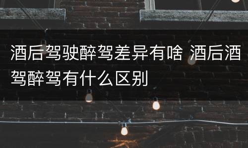 酒后驾驶醉驾差异有啥 酒后酒驾醉驾有什么区别