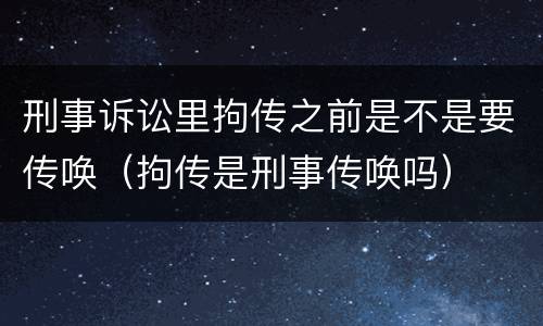 刑事诉讼里拘传之前是不是要传唤（拘传是刑事传唤吗）