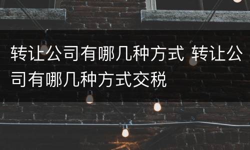 转让公司有哪几种方式 转让公司有哪几种方式交税