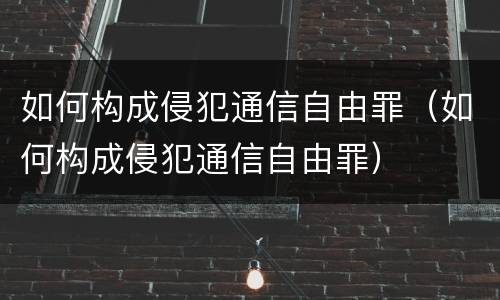 如何构成侵犯通信自由罪（如何构成侵犯通信自由罪）